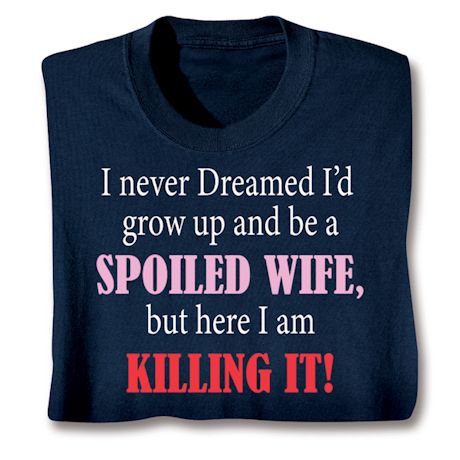I Never Dreamed I'd Grow Up and Be a Spoiled Wife, But Here I Am Killing It! Shirts