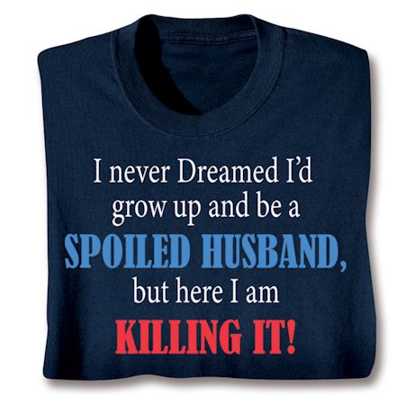 I Never Dreamed I'd Grow Up and Be a Spoiled Husband, But Here I Am Killing It! T-Shirt or Sweatshirt