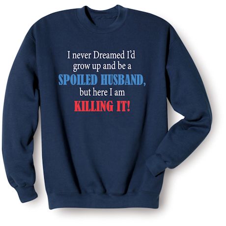 I Never Dreamed I'd Grow Up and Be a Spoiled Husband, But Here I Am Killing It! Shirts