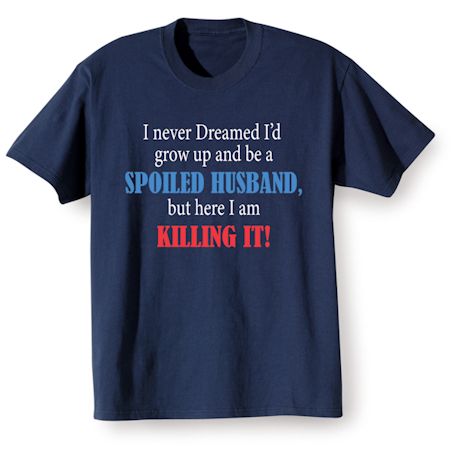 I Never Dreamed I'd Grow Up and Be a Spoiled Husband, But Here I Am Killing It! Shirts