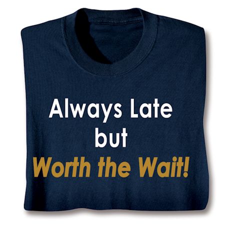 Always Late But Worth The Wait! T-Shirt or Sweatshirt