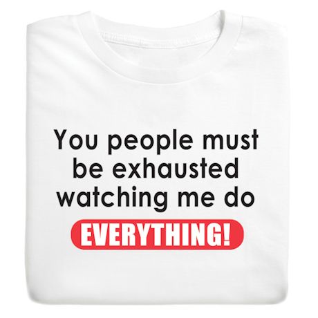 You People Must Be Exhausted Watching Me Do Everything! T-Shirt or Sweatshirt