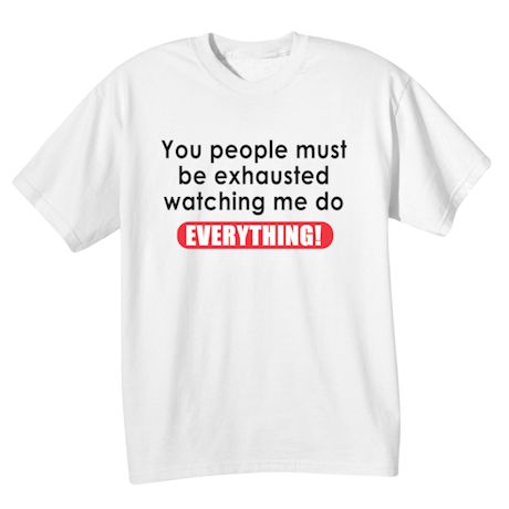 You People Must Be Exhausted Watching Me Do Everything! T-Shirt or Sweatshirt