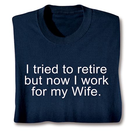 I Tried To Retire But Now I Work For My Wife. T-Shirt or Sweatshirt