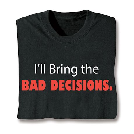 I'll Bring The Bad Decisions. T-Shirt or Sweatshirt