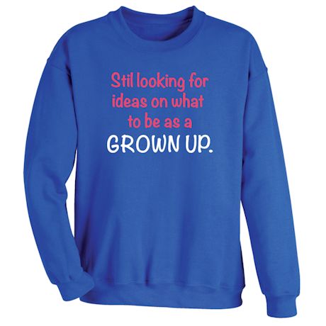 Still Looking For Ideas On What To Be A A Grown Up. Shirts