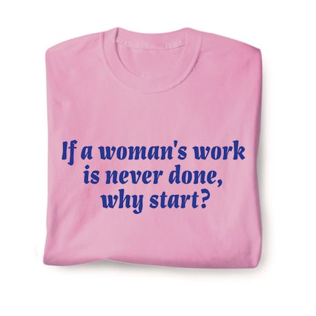 If A Woman's Work Is Never Done, Why Start? T-Shirt or Sweatshirt