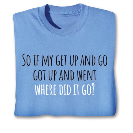 So If My Get Up And Go Got Up And Went Where Did It Go? T-Shirt or Sweatshirt