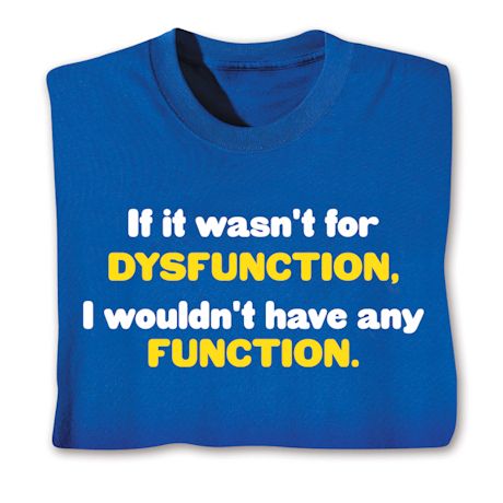If It Wasn't For Dysfunction. Wouldn't Have Any Function. Shirts