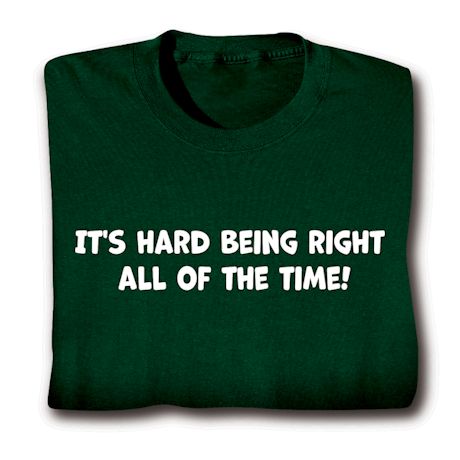 It's Hard Being Right All Of The Time! Shirts