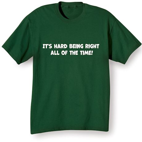 It's Hard Being Right All Of The Time! Shirts