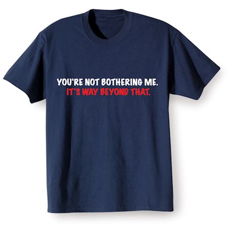 You're Not Bothering Me. It's Way Beyond That. Shirts