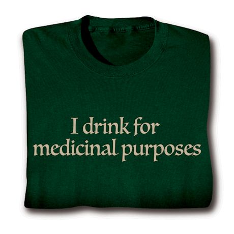 I Drink For Medicinal Purposes T-Shirt or Sweatshirt