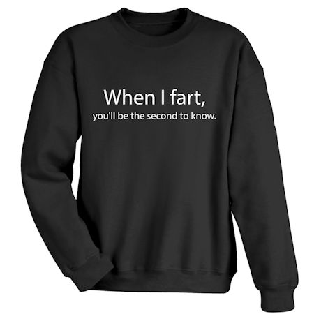 When I Fart, You&#39;ll Be The Second To Know T-Shirt or Sweatshirt