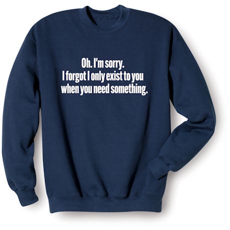Oh. I'm Sorry. I Forgot I Only Exist To You When You Need Something. Shirts