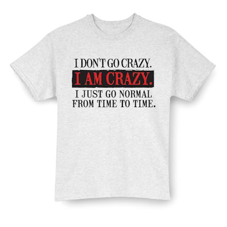 I Don't Go Crazy. I AM CRAZY. I Just Go Normal From Time To Time. Shirts