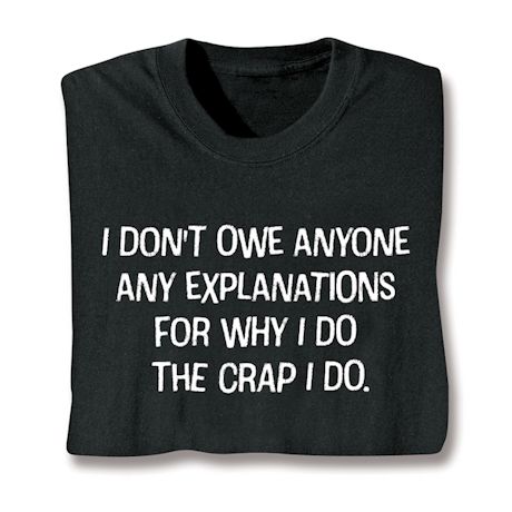 I Don't Owe Anyone Any Explanations For Why I Do The Crap I Do. T-Shirt or Sweatshirt