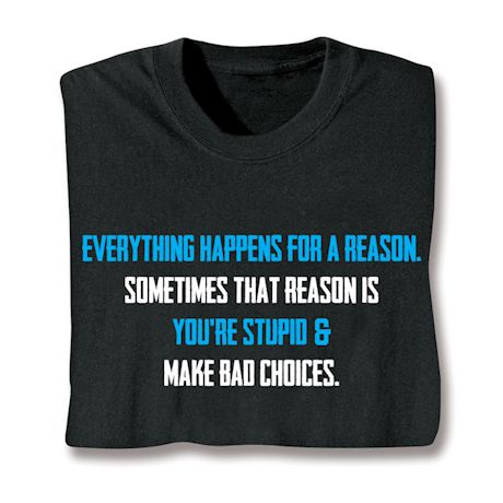 Everything Happens For A Reason. Sometimes That Reason Is You're Stupid & Make Bad Choices. Shirts