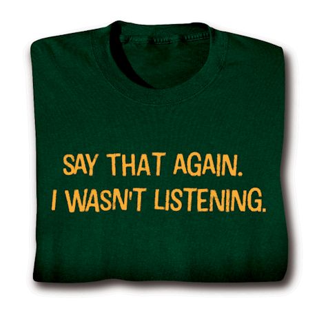 Say That Again. I Wasn't Listening. T-Shirt or Sweatshirt