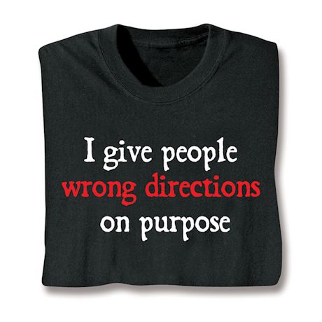 I Give People Wrong Directions On Purpose. T-Shirt or Sweatshirt