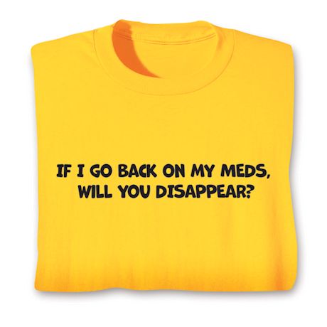 If I Go Back On My Meds. Will You Disappear? Shirts