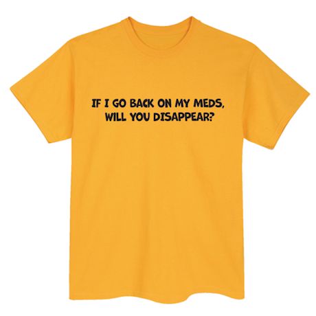 If I Go Back On My Meds. Will You Disappear? Shirts