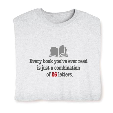 Every Book You've Ever Read Is Just A Combination Of 26 Letters. T-Shirt or Sweatshirt