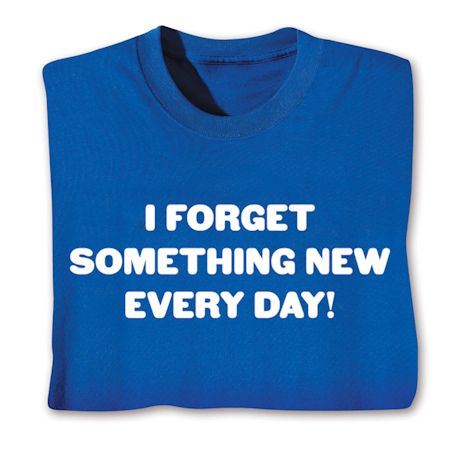 I Forget Something Every Day! T-Shirt or Sweatshirt