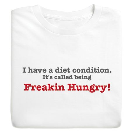 I Have A Diet Condition It's Called Being Freakin Hungry! T-Shirt or Sweatshirt