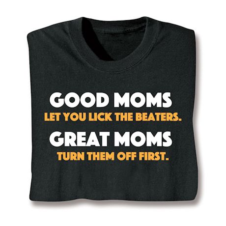 Good Moms Let You Lick The Beaters. Great Moms Turn Them Off First T-Shirt or Sweatshirt