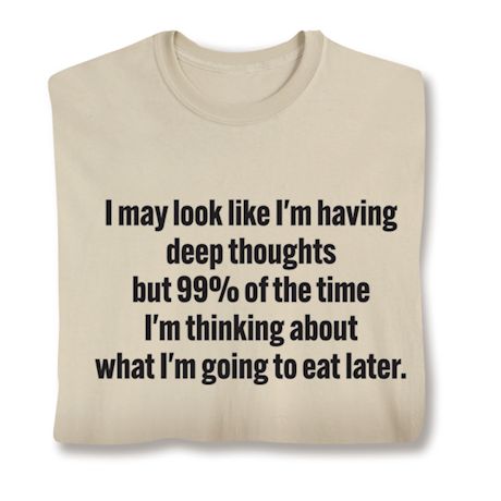 I May Look Like I'm Having Deep Thoughts But 99% Of The Time I'm Thinking About What I'm Going To Eat Later. Shirts