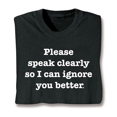 Please Speak Clearly So I Can Ignore You Better T-Shirt or Sweatshirt
