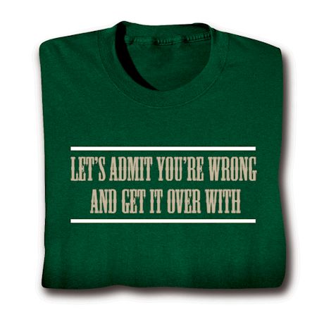Let's Admit You're Wrong And Get It Over With T-Shirt or Sweatshirt