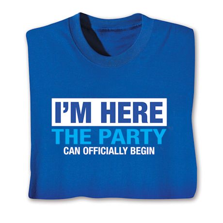 I'm Here The Party Can Officially Begin T-Shirt or Sweatshirt