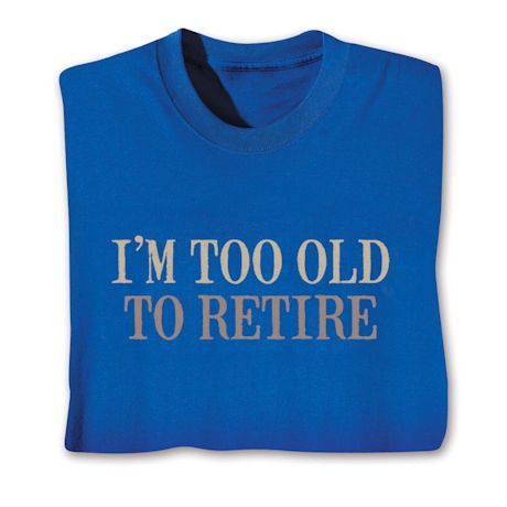 I'm Too Old To Retire T-Shirt or Sweatshirt