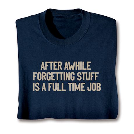 After Awhile Forgetting Stuff Is A Full Time Job T-Shirt or Sweatshirt