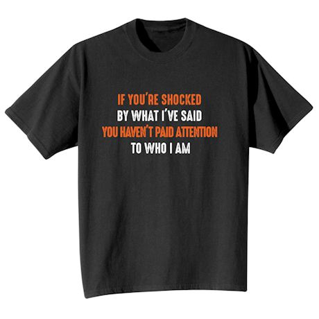 If You&#39;re Shocked By What I&#39;Ve Said You Haven&#39;t Paid Attention To Who I Am. T-Shirt or Sweatshirt