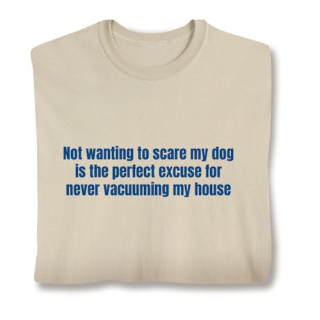 Not Wanting To Scare My Dog Is The Perfect Excuse For Never Vacuuming My House T-Shirt or Sweatshirt