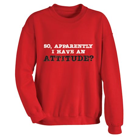 So, Apparently I Have An Attitude? T-Shirt or Sweatshirt