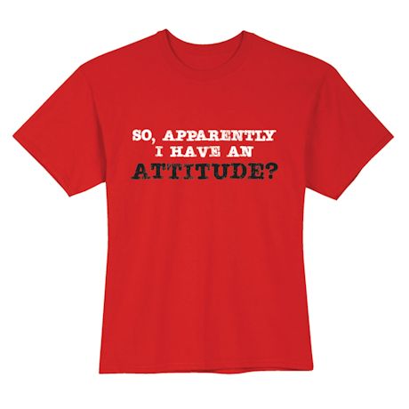 So, Apparently I Have An Attitude? T-Shirt or Sweatshirt