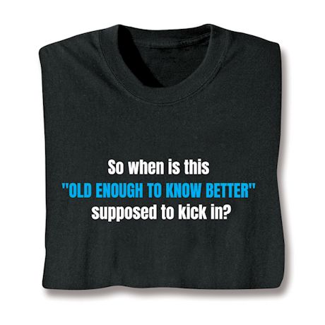 So When Is This "Old Enough To Know Better" Supposed To Kick In? T-Shirt or Sweatshirt