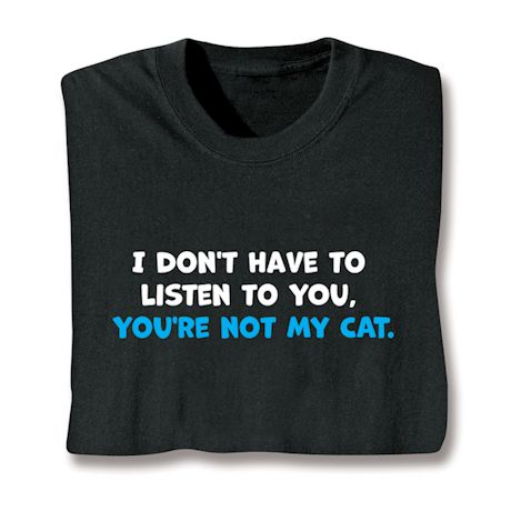Product image for I Don't Have To Listen To You, You're Not My Cat T-Shirt or Sweatshirt