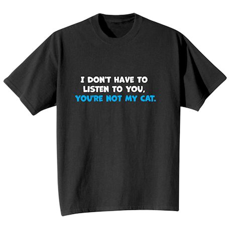 Product image for I Don't Have To Listen To You, You're Not My Cat T-Shirt or Sweatshirt