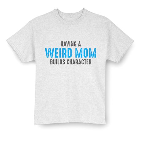 Having A Weird Mom Builds Character T-Shirt or Sweatshirt