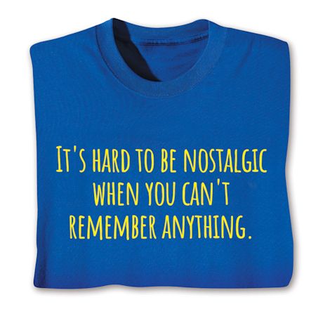It's Hard To Be Nostalgic When You Can't Remember Anything. T-Shirt or Sweatshirt