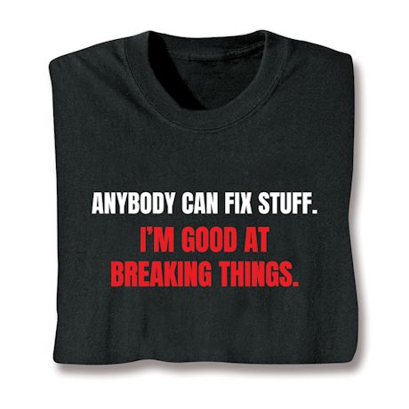 Anybody Can Fix Stuff. I'm Good At Breaking Things. T-Shirt or Sweatshirt