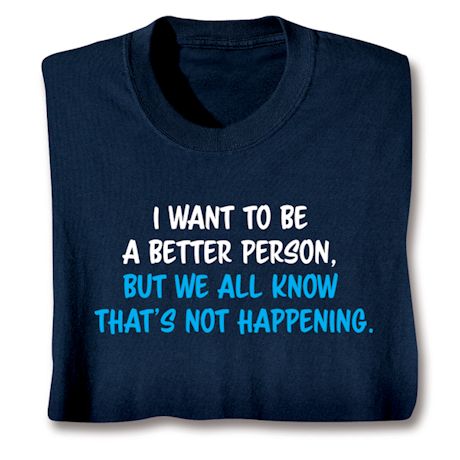 I Want To Be A Better Person. But We All Know That's Not Happening. T-Shirt or Sweatshirt