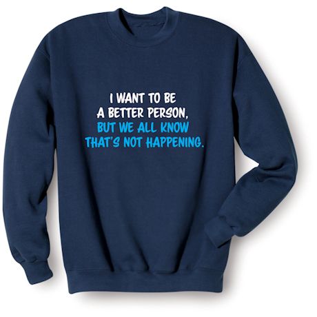I Want To Be A Better Person. But We All Know That&#39;s Not Happening. T-Shirt or Sweatshirt