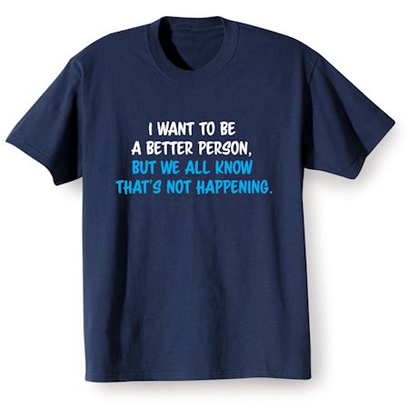 I Want To Be A Better Person. But We All Know That&#39;s Not Happening. T-Shirt or Sweatshirt