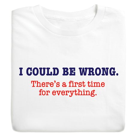 I Could Be Wrong. There's A First Time For Everything. T-Shirt or Sweatshirt